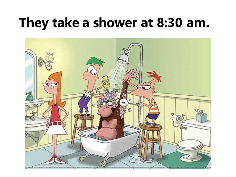 They take a shower at 8:30 am.